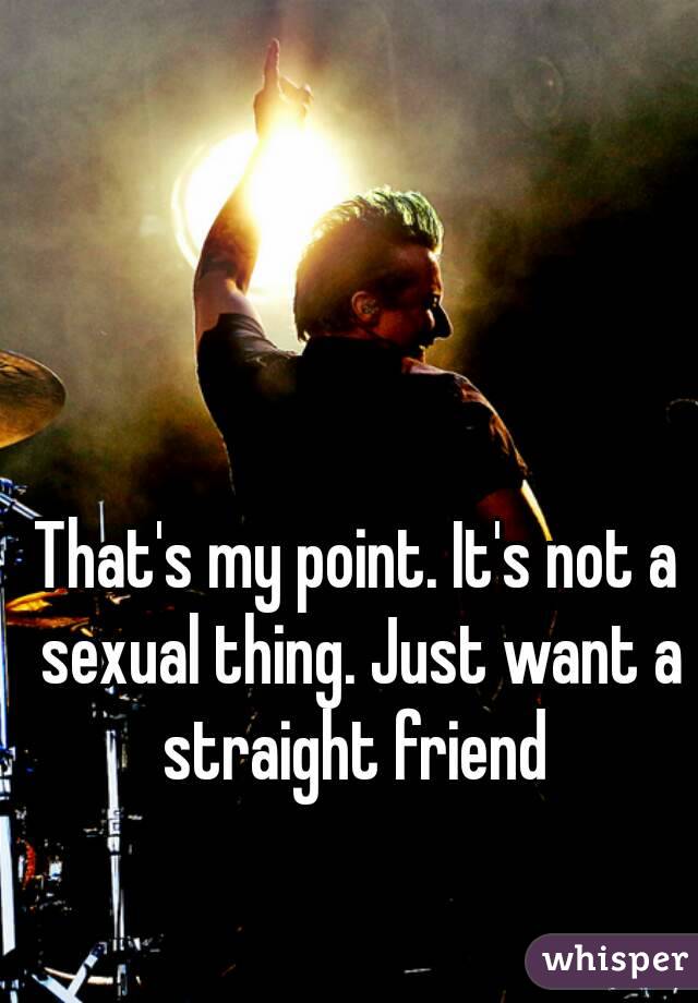 That's my point. It's not a sexual thing. Just want a straight friend 