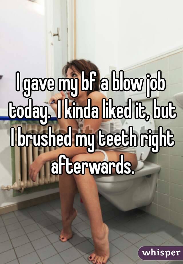 I gave my bf a blow job today.  I kinda liked it, but I brushed my teeth right afterwards.