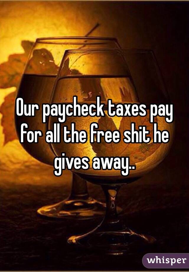 Our paycheck taxes pay for all the free shit he gives away.. 