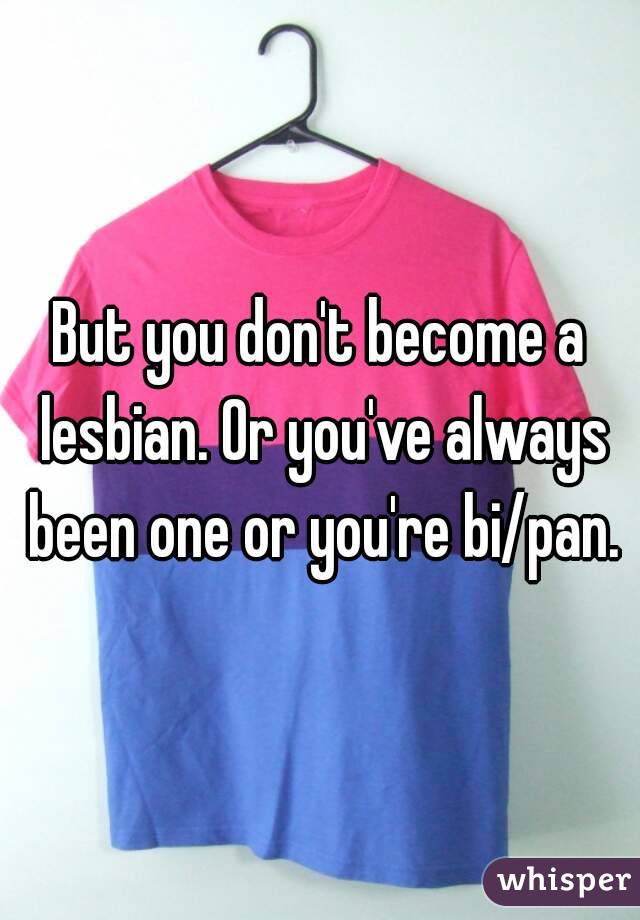 But you don't become a lesbian. Or you've always been one or you're bi/pan.