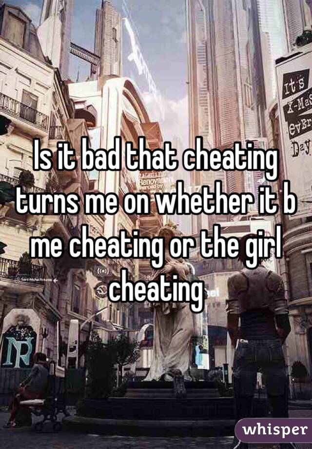 Is it bad that cheating turns me on whether it b me cheating or the girl cheating
