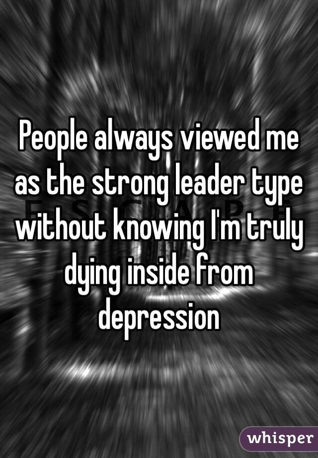 People always viewed me as the strong leader type without knowing I'm truly dying inside from depression 