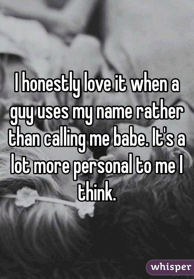 I honestly love it when a guy uses my name rather than calling me babe. It's a lot more personal to me I think. 