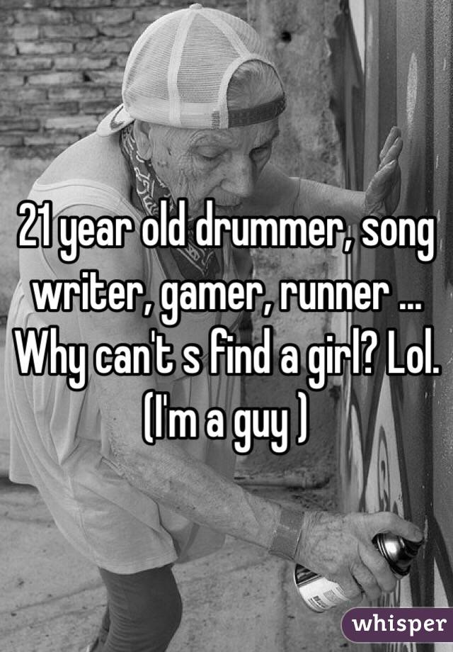 21 year old drummer, song writer, gamer, runner ... Why can't s find a girl? Lol. (I'm a guy )