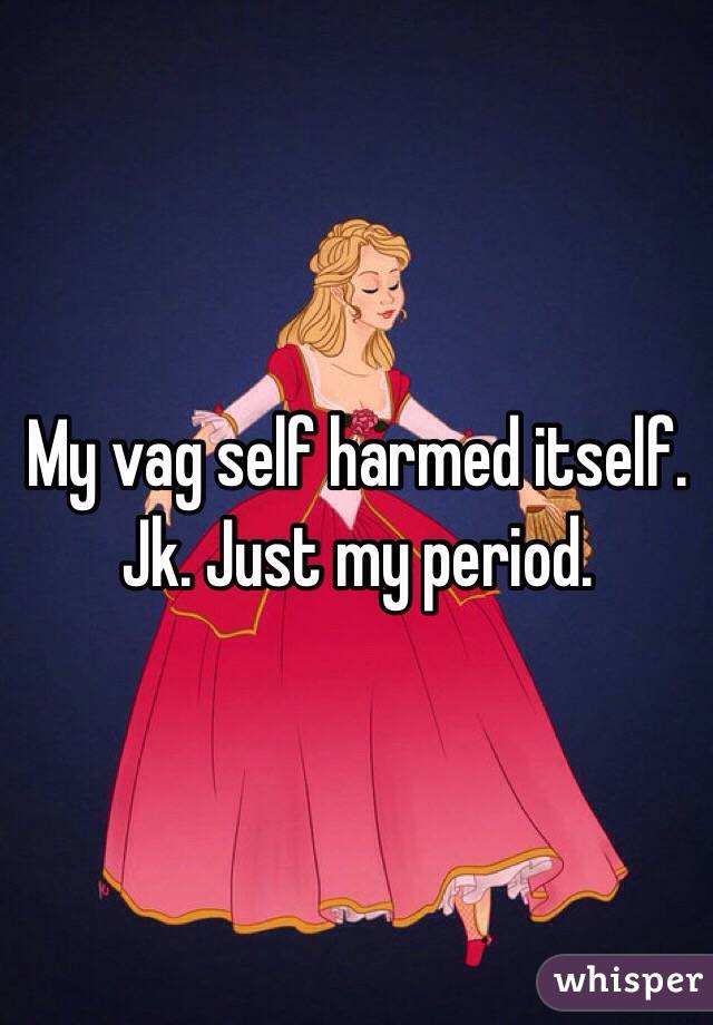 My vag self harmed itself. Jk. Just my period. 