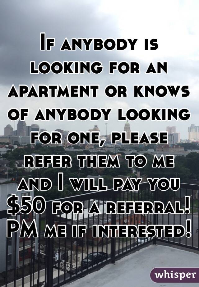 If anybody is looking for an apartment or knows of anybody looking for one, please refer them to me and I will pay you $50 for a referral! PM me if interested! 