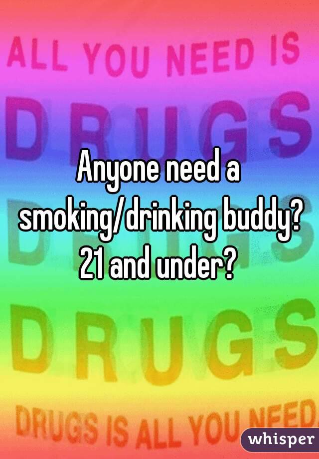 Anyone need a smoking/drinking buddy? 21 and under? 