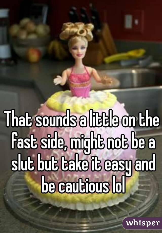 That sounds a little on the fast side, might not be a slut but take it easy and be cautious lol