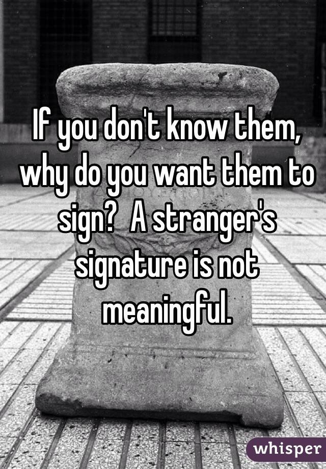 If you don't know them, why do you want them to sign?  A stranger's signature is not meaningful. 