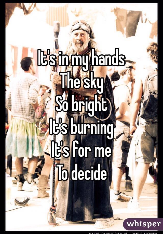 It's in my hands
The sky
So bright 
It's burning 
It's for me
To decide
