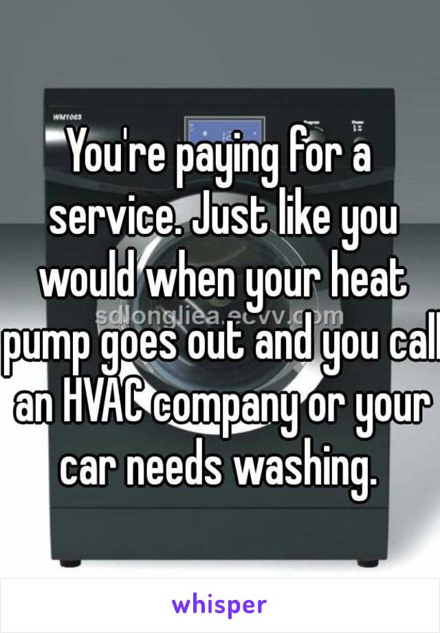 You're paying for a service. Just like you would when your heat pump goes out and you call an HVAC company or your car needs washing. 