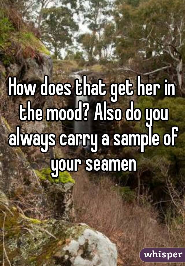 How does that get her in the mood? Also do you always carry a sample of your seamen