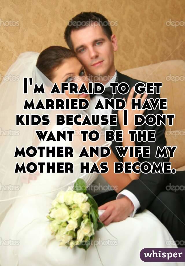 I'm afraid to get married and have kids because I dont want to be the mother and wife my mother has become.