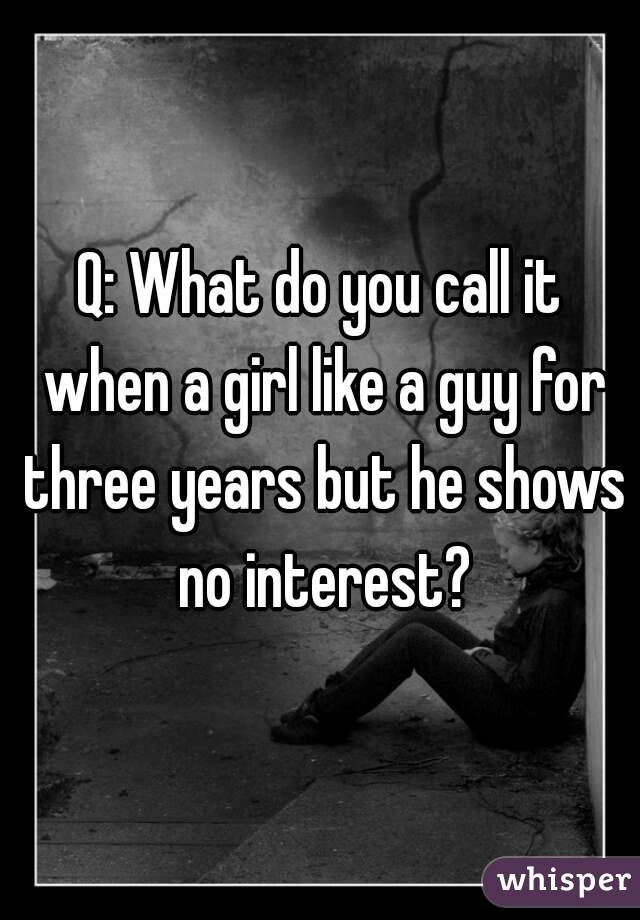 Q: What do you call it when a girl like a guy for three years but he shows no interest?
