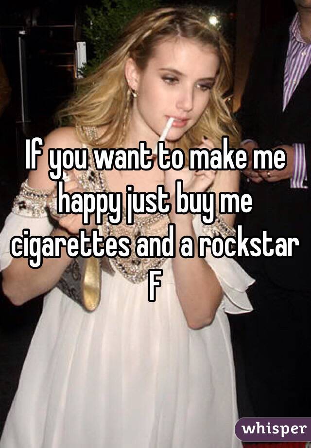 If you want to make me happy just buy me cigarettes and a rockstar F