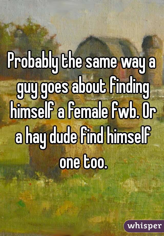 Probably the same way a guy goes about finding himself a female fwb. Or a hay dude find himself one too.