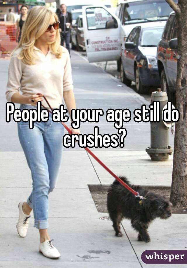 People at your age still do crushes?
