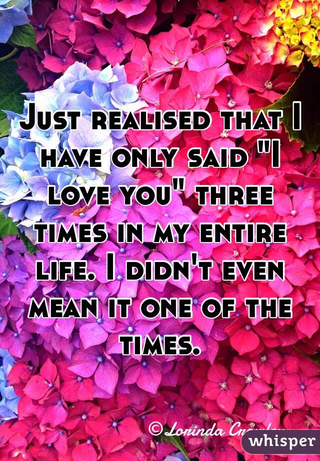 Just realised that I have only said "I love you" three times in my entire life. I didn't even mean it one of the times. 