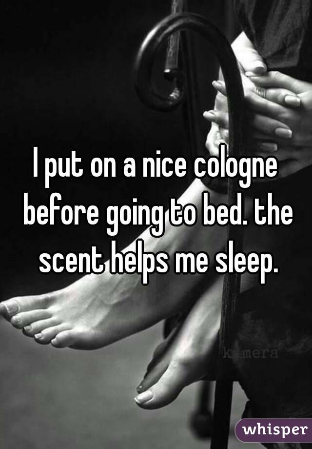 I put on a nice cologne before going to bed. the scent helps me sleep.