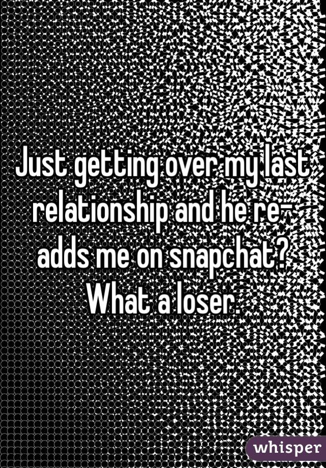 Just getting over my last relationship and he re-adds me on snapchat? What a loser. 