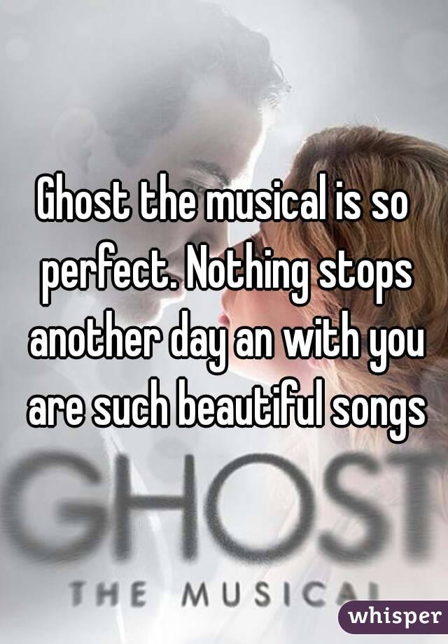 Ghost the musical is so perfect. Nothing stops another day an with you are such beautiful songs