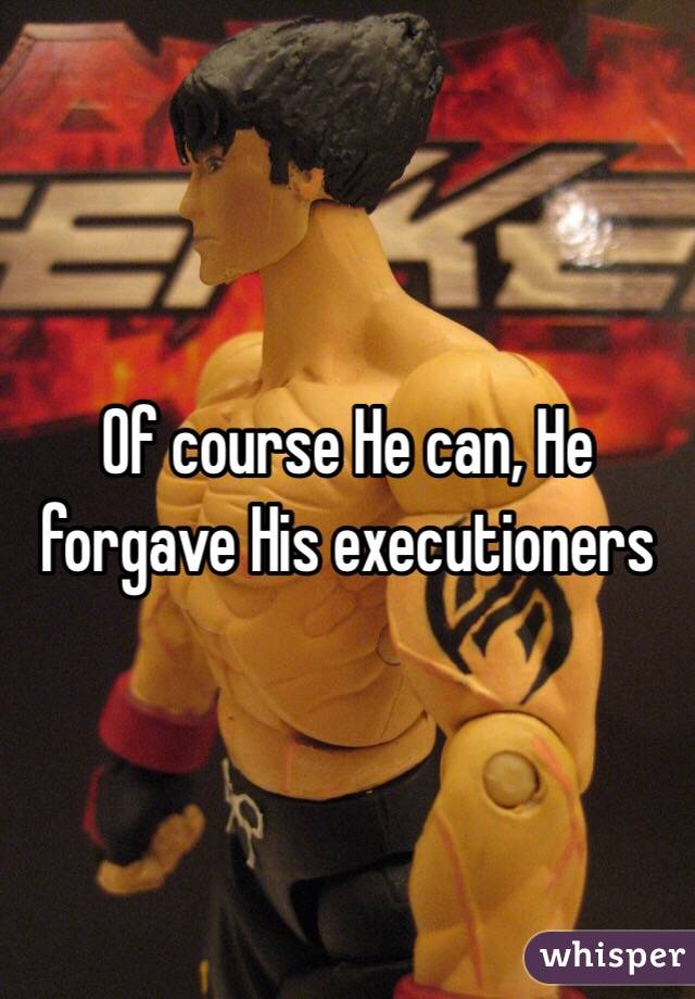 Of course He can, He forgave His executioners