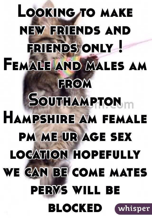 Looking to make new friends and friends only ! Female and males am from
Southampton Hampshire am female pm me ur age sex location hopefully we can be come mates pervs will be blocked
