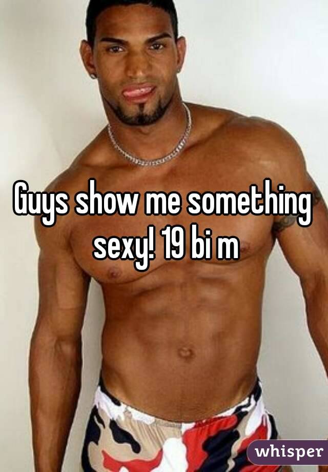 Guys show me something sexy! 19 bi m