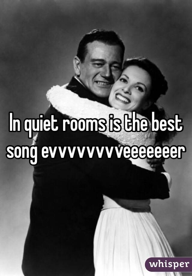 In quiet rooms is the best song evvvvvvvveeeeeeer