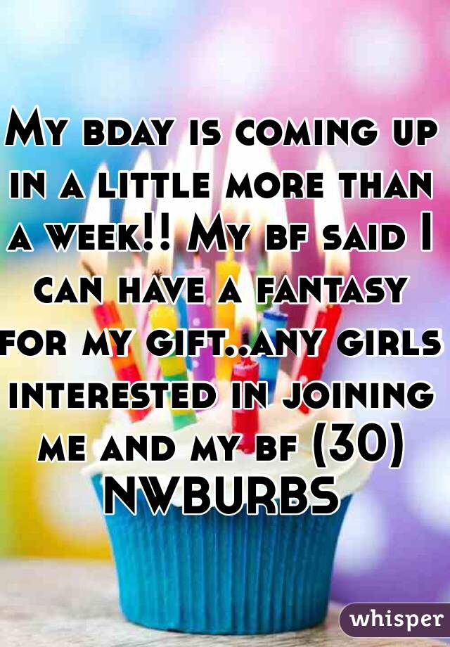 My bday is coming up in a little more than a week!! My bf said I can have a fantasy for my gift..any girls interested in joining me and my bf (30) NWBURBS 