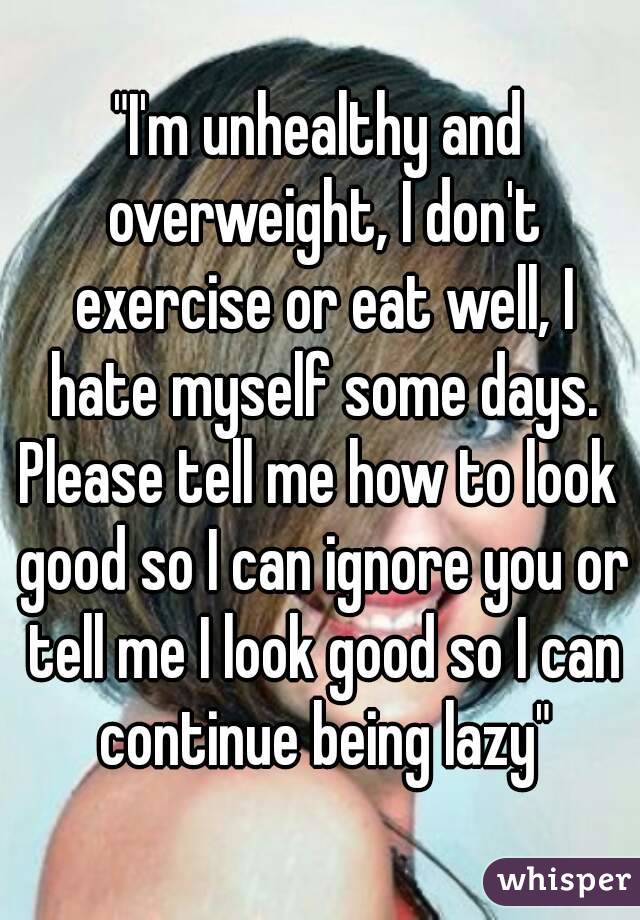 "I'm unhealthy and overweight, I don't exercise or eat well, I hate myself some days.
Please tell me how to look good so I can ignore you or tell me I look good so I can continue being lazy"