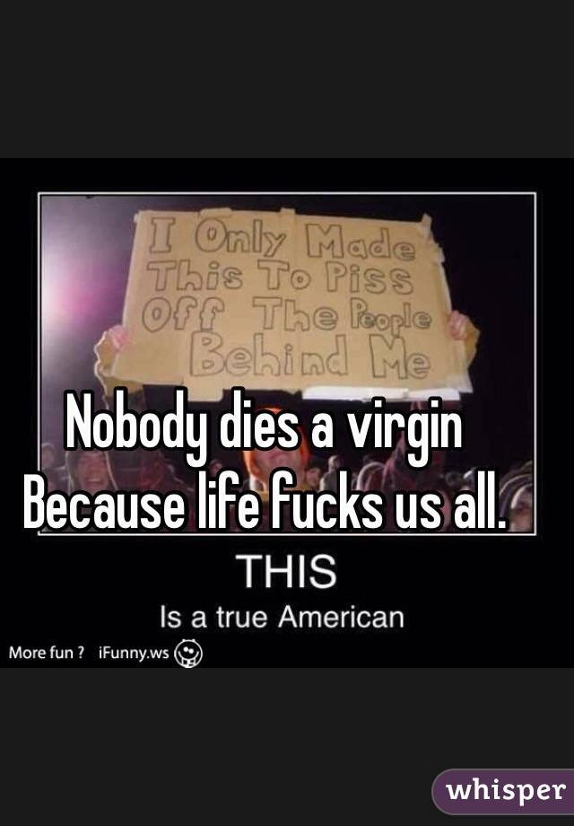 Nobody dies a virgin 
Because life fucks us all. 