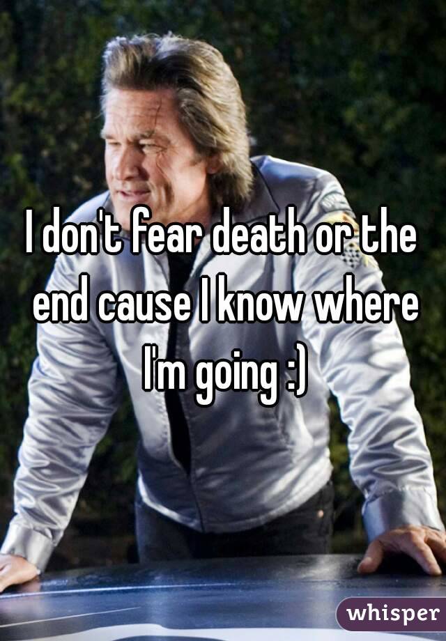 I don't fear death or the end cause I know where I'm going :)