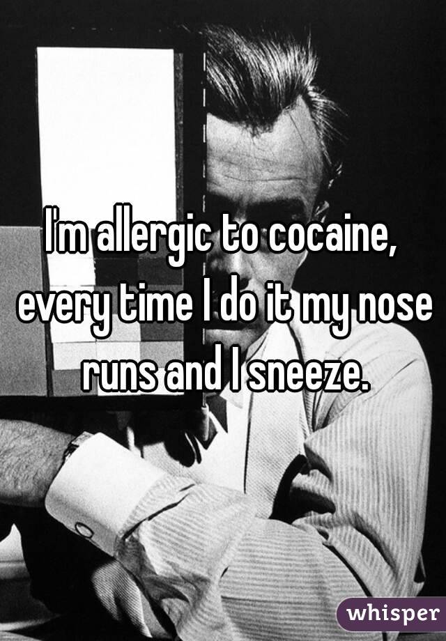 I'm allergic to cocaine, every time I do it my nose runs and I sneeze.