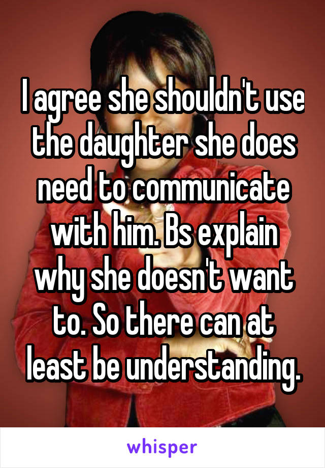 I agree she shouldn't use the daughter she does need to communicate with him. Bs explain why she doesn't want to. So there can at least be understanding.