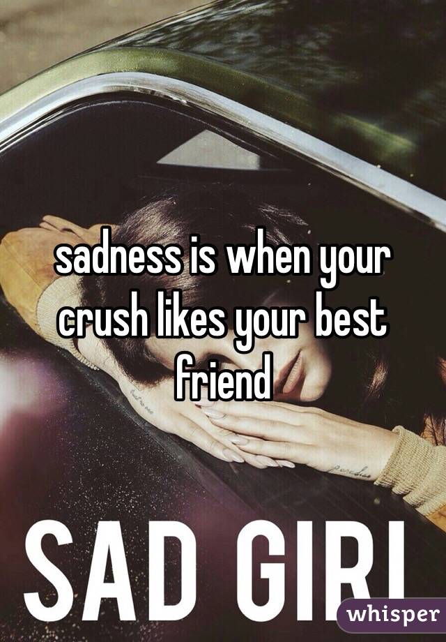 sadness is when your crush likes your best friend