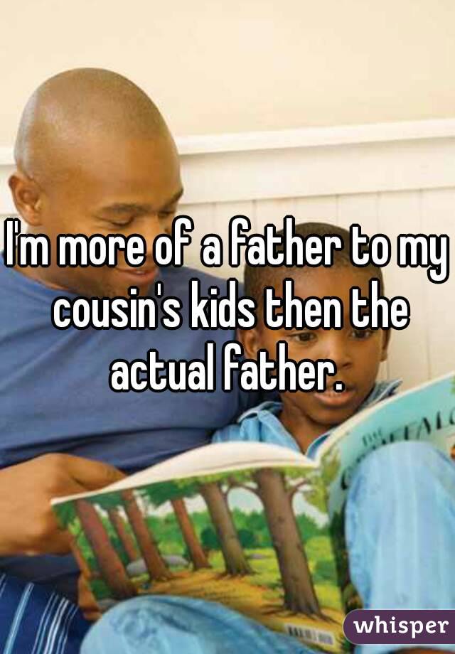 I'm more of a father to my cousin's kids then the actual father. 
