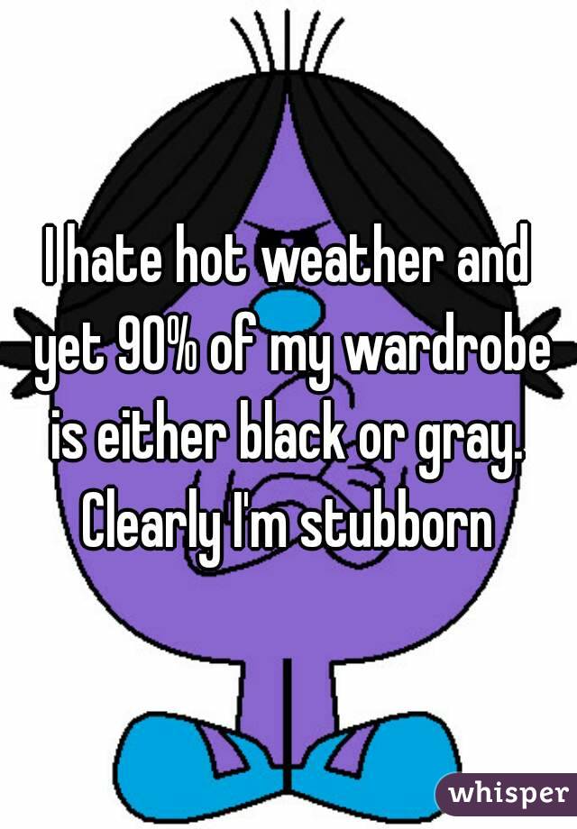 I hate hot weather and yet 90% of my wardrobe is either black or gray. 
Clearly I'm stubborn
