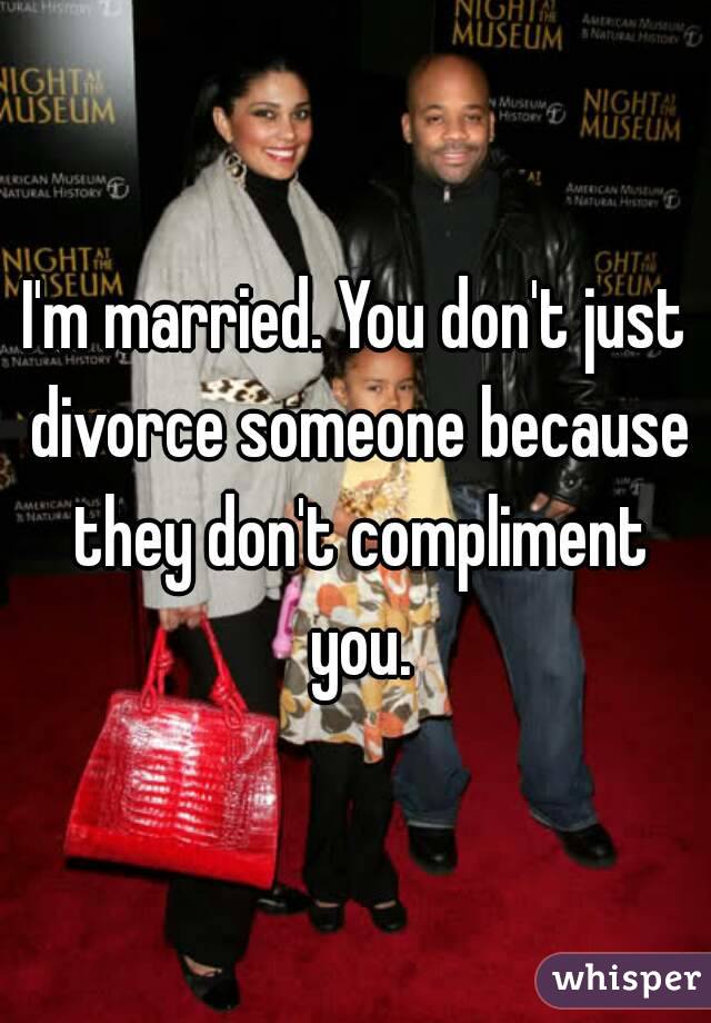 I'm married. You don't just divorce someone because they don't compliment you.