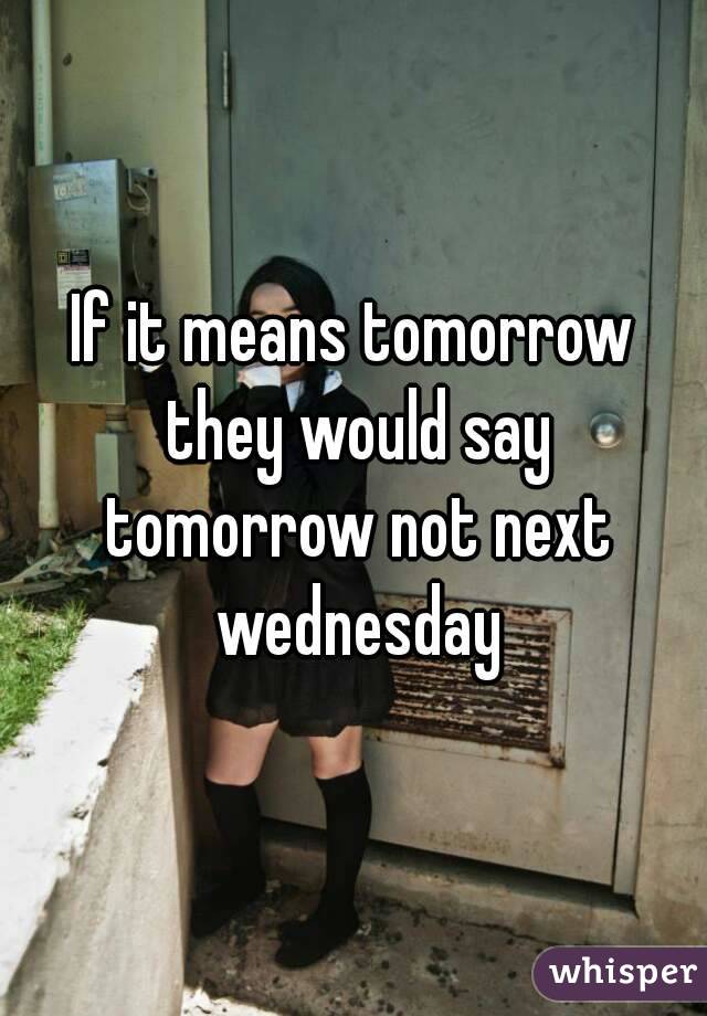 If it means tomorrow they would say tomorrow not next wednesday