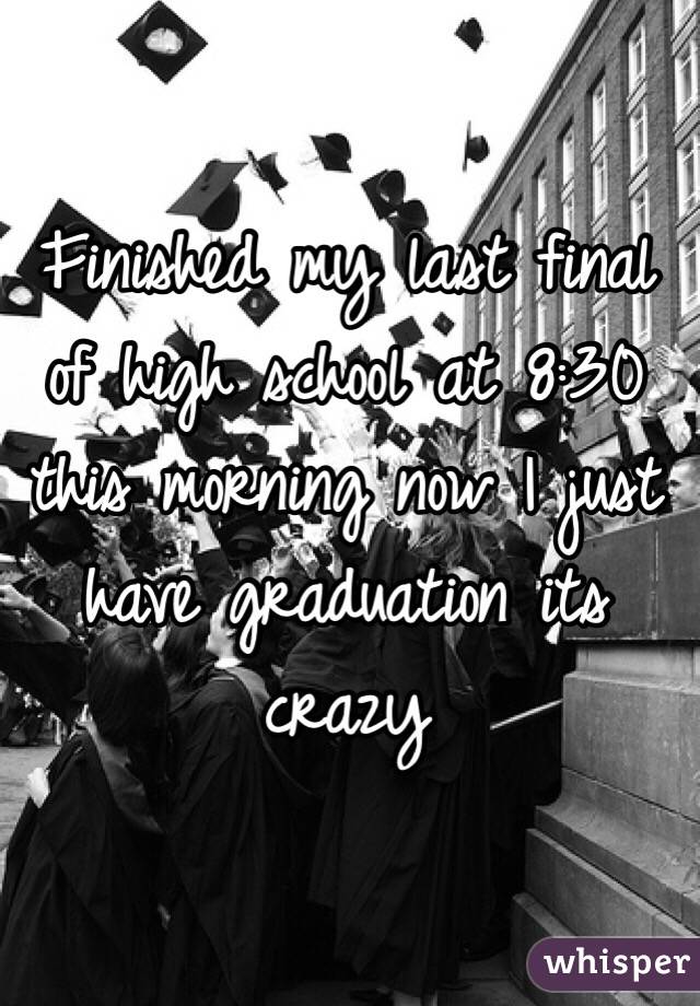 Finished my last final of high school at 8:30 this morning now I just have graduation its crazy 