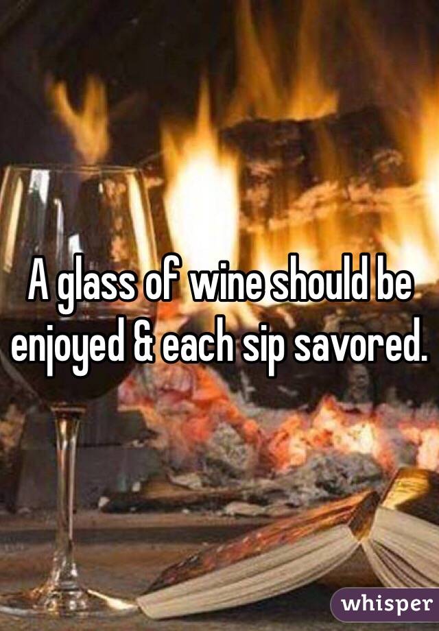 A glass of wine should be enjoyed & each sip savored. 