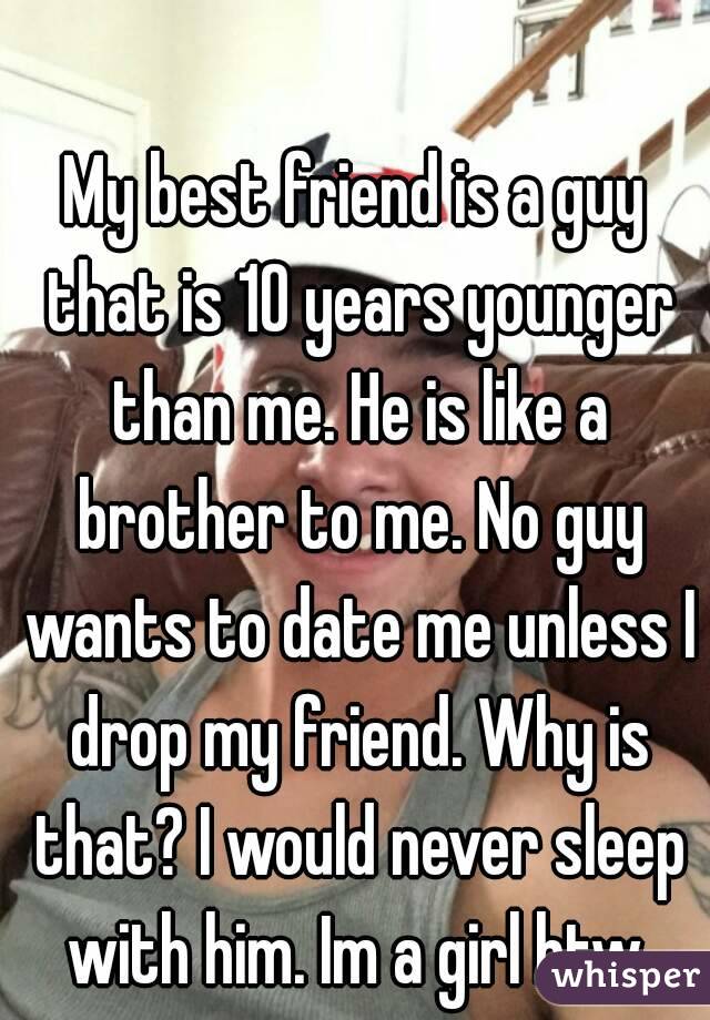 My best friend is a guy that is 10 years younger than me. He is like a brother to me. No guy wants to date me unless I drop my friend. Why is that? I would never sleep with him. Im a girl btw.