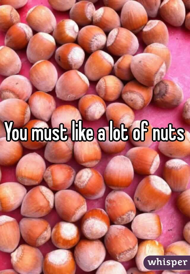 You must like a lot of nuts