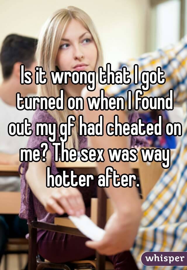 Is it wrong that I got turned on when I found out my gf had cheated on me? The sex was way hotter after. 