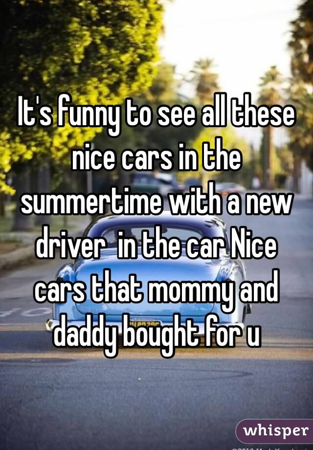 It's funny to see all these nice cars in the summertime with a new driver  in the car Nice cars that mommy and daddy bought for u 