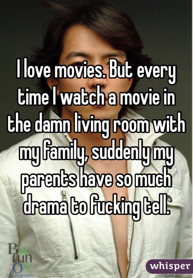 I love movies. But every time I watch a movie in the damn living room with my family, suddenly my parents have so much drama to fucking tell. 