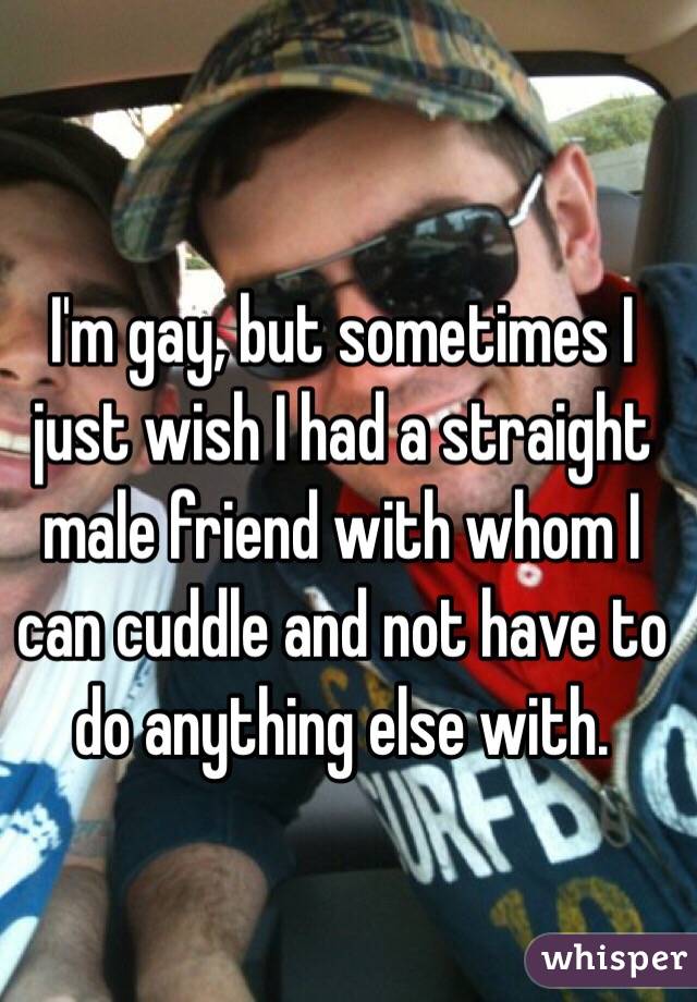 I'm gay, but sometimes I just wish I had a straight male friend with whom I can cuddle and not have to do anything else with.