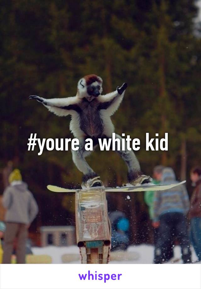 #youre a white kid 