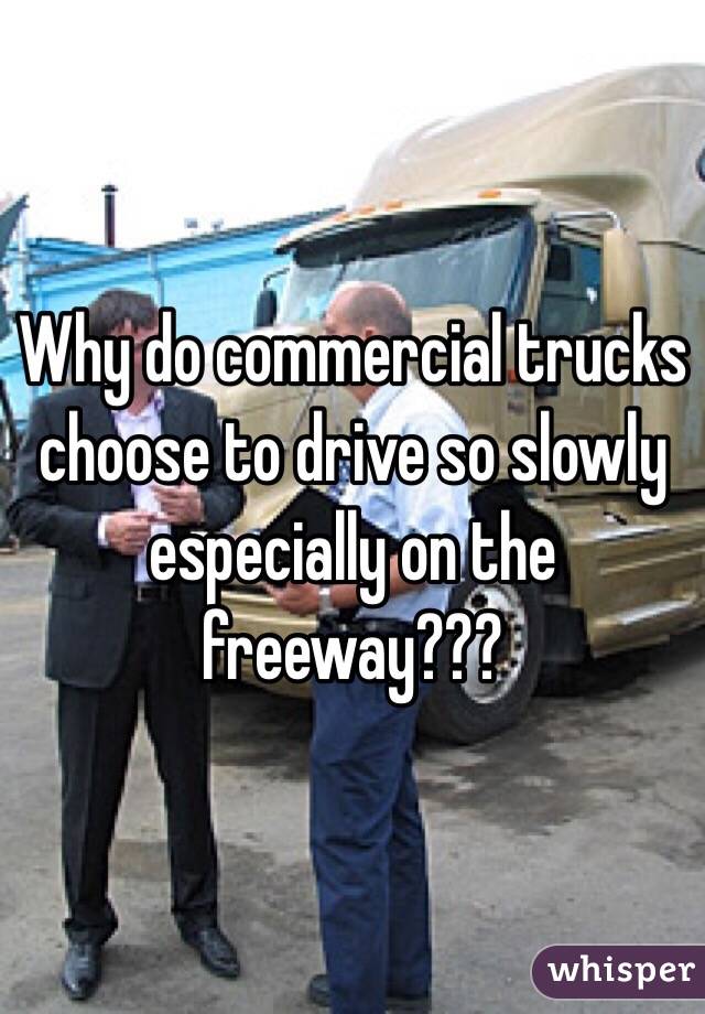 Why do commercial trucks choose to drive so slowly especially on the freeway???